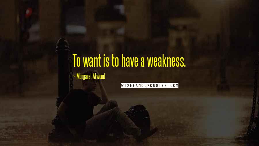Margaret Atwood Quotes: To want is to have a weakness.