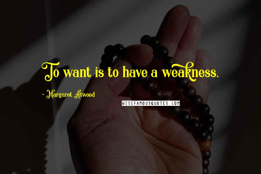 Margaret Atwood Quotes: To want is to have a weakness.