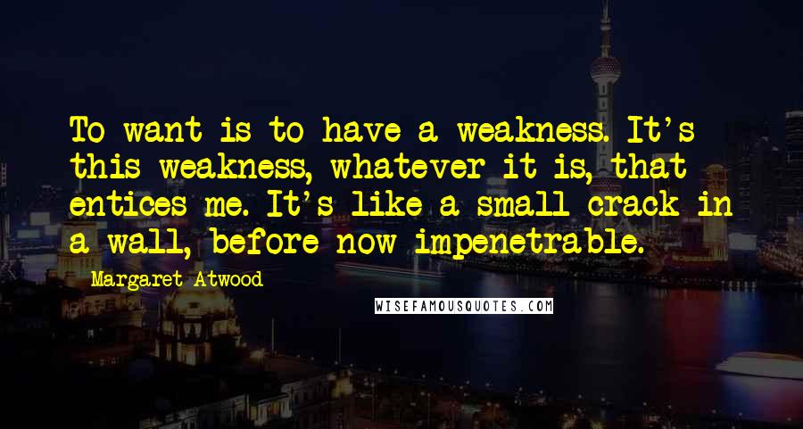 Margaret Atwood Quotes: To want is to have a weakness. It's this weakness, whatever it is, that entices me. It's like a small crack in a wall, before now impenetrable.