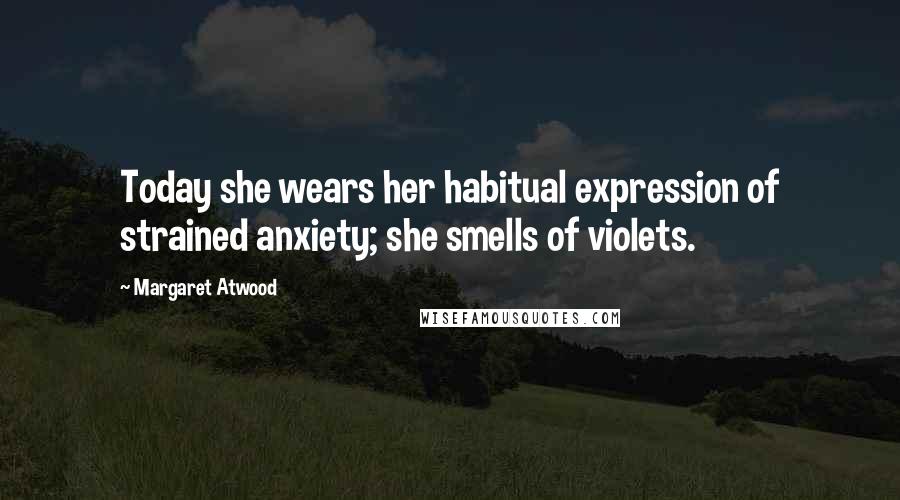 Margaret Atwood Quotes: Today she wears her habitual expression of strained anxiety; she smells of violets.