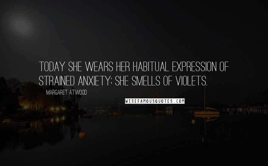 Margaret Atwood Quotes: Today she wears her habitual expression of strained anxiety; she smells of violets.