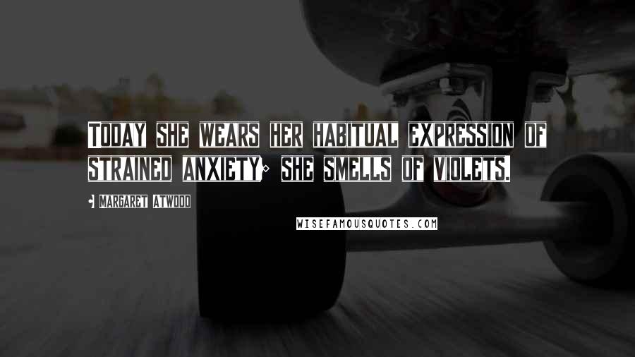 Margaret Atwood Quotes: Today she wears her habitual expression of strained anxiety; she smells of violets.
