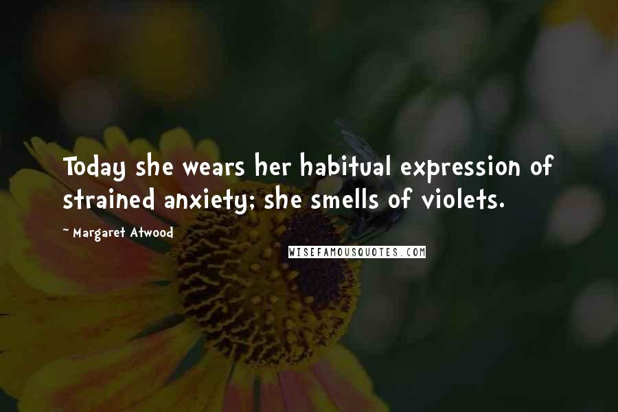 Margaret Atwood Quotes: Today she wears her habitual expression of strained anxiety; she smells of violets.