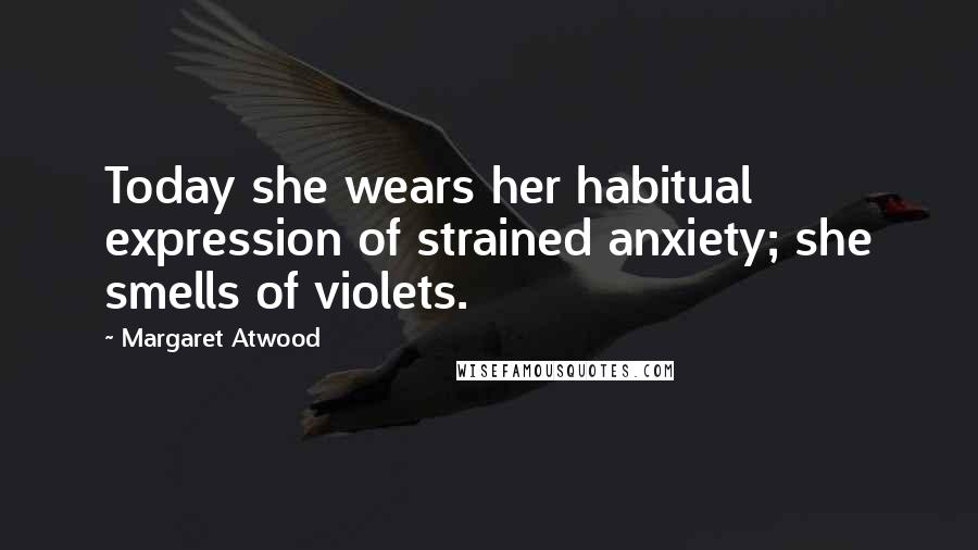 Margaret Atwood Quotes: Today she wears her habitual expression of strained anxiety; she smells of violets.