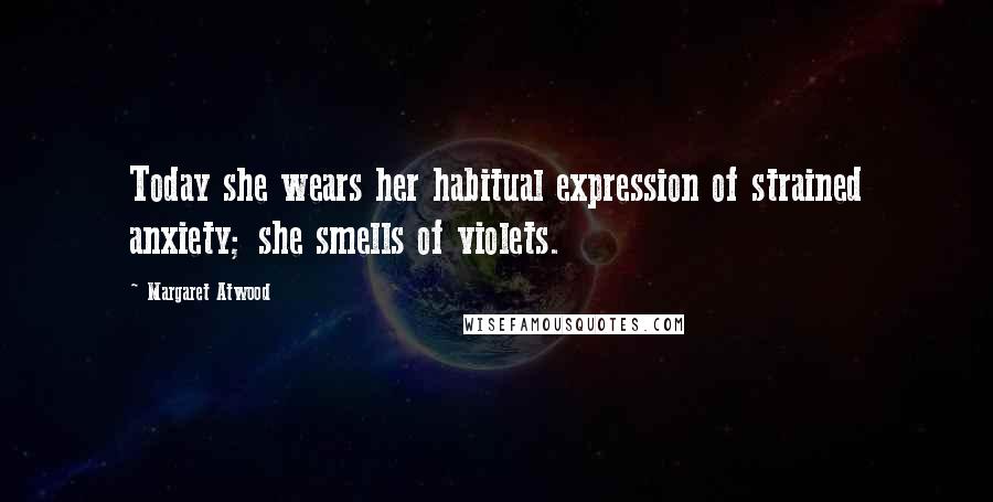 Margaret Atwood Quotes: Today she wears her habitual expression of strained anxiety; she smells of violets.