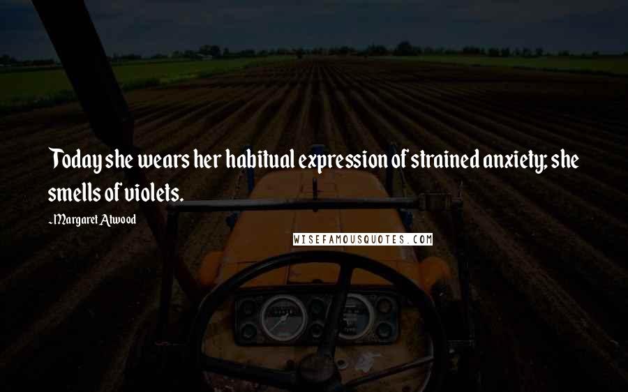 Margaret Atwood Quotes: Today she wears her habitual expression of strained anxiety; she smells of violets.