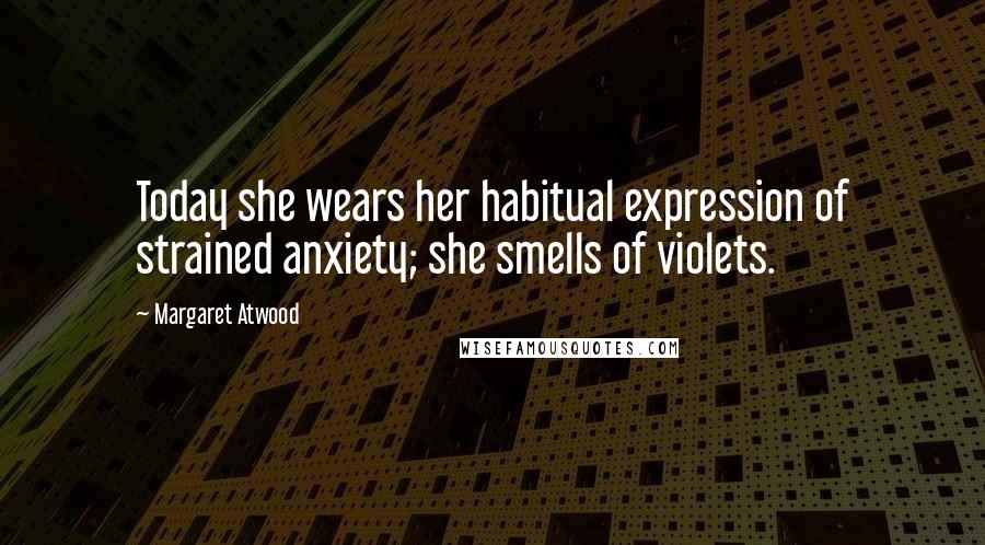 Margaret Atwood Quotes: Today she wears her habitual expression of strained anxiety; she smells of violets.