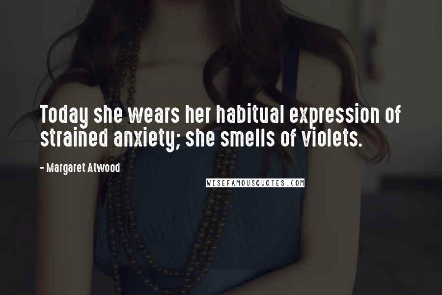 Margaret Atwood Quotes: Today she wears her habitual expression of strained anxiety; she smells of violets.