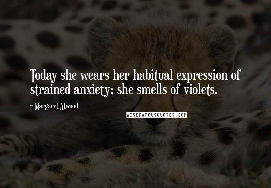 Margaret Atwood Quotes: Today she wears her habitual expression of strained anxiety; she smells of violets.