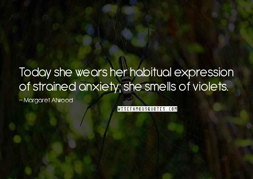 Margaret Atwood Quotes: Today she wears her habitual expression of strained anxiety; she smells of violets.