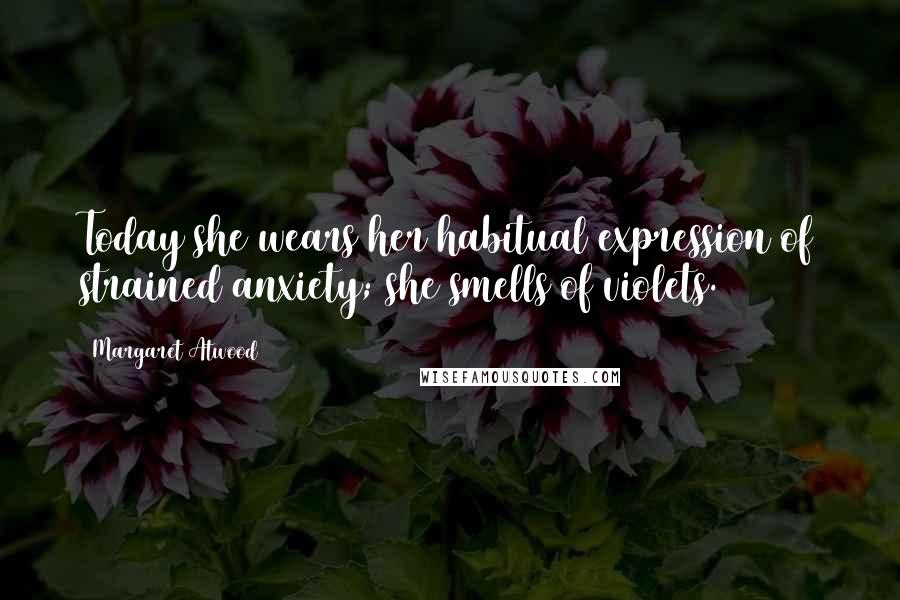 Margaret Atwood Quotes: Today she wears her habitual expression of strained anxiety; she smells of violets.