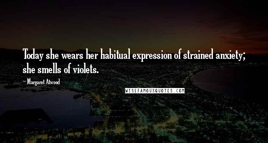 Margaret Atwood Quotes: Today she wears her habitual expression of strained anxiety; she smells of violets.
