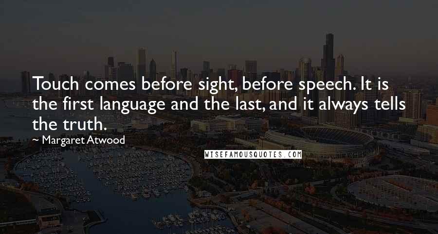 Margaret Atwood Quotes: Touch comes before sight, before speech. It is the first language and the last, and it always tells the truth.