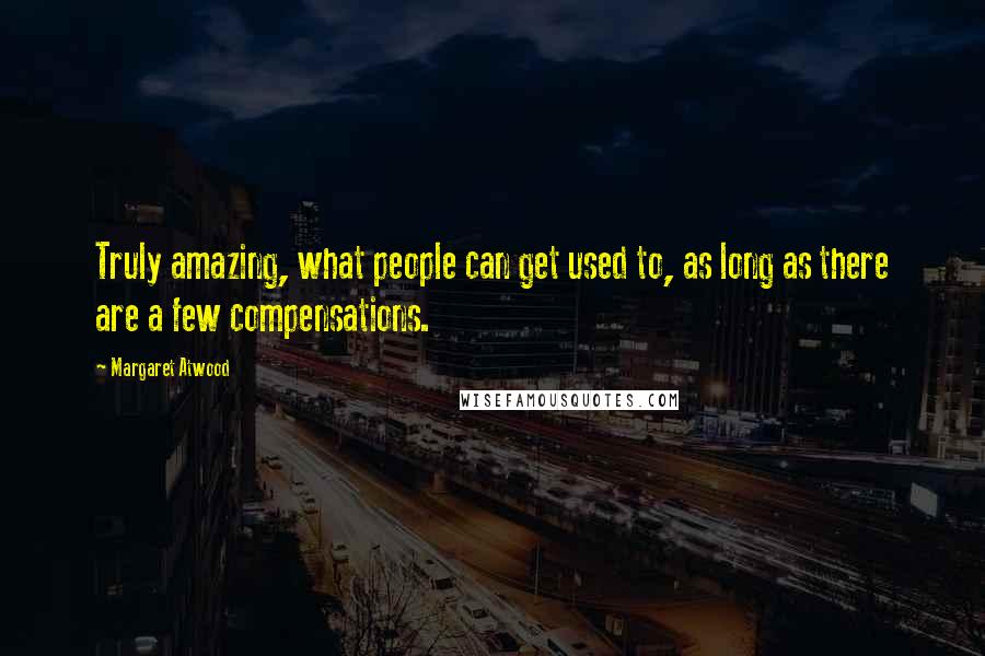 Margaret Atwood Quotes: Truly amazing, what people can get used to, as long as there are a few compensations.