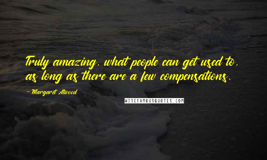 Margaret Atwood Quotes: Truly amazing, what people can get used to, as long as there are a few compensations.