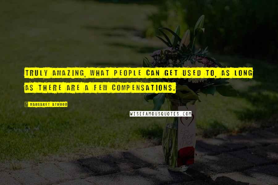 Margaret Atwood Quotes: Truly amazing, what people can get used to, as long as there are a few compensations.