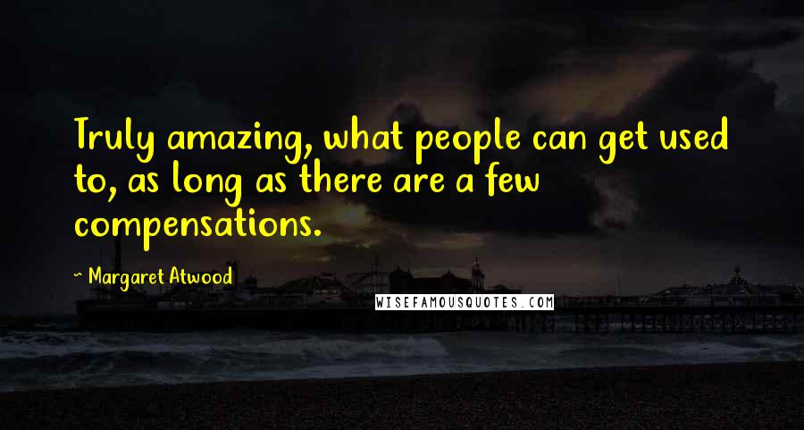 Margaret Atwood Quotes: Truly amazing, what people can get used to, as long as there are a few compensations.