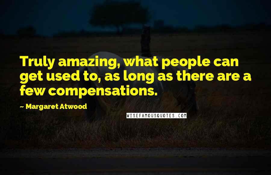 Margaret Atwood Quotes: Truly amazing, what people can get used to, as long as there are a few compensations.