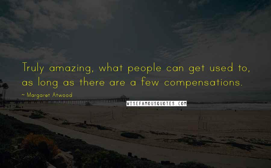 Margaret Atwood Quotes: Truly amazing, what people can get used to, as long as there are a few compensations.