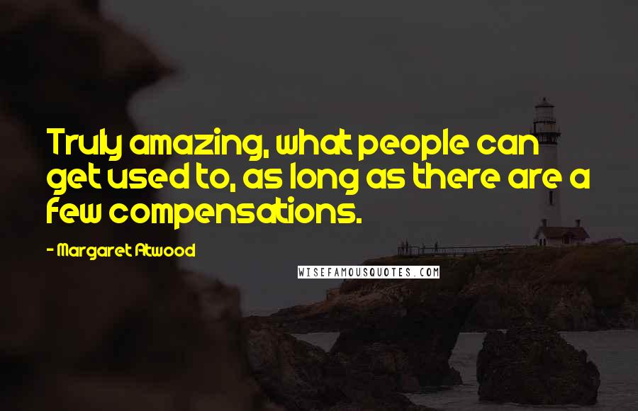 Margaret Atwood Quotes: Truly amazing, what people can get used to, as long as there are a few compensations.