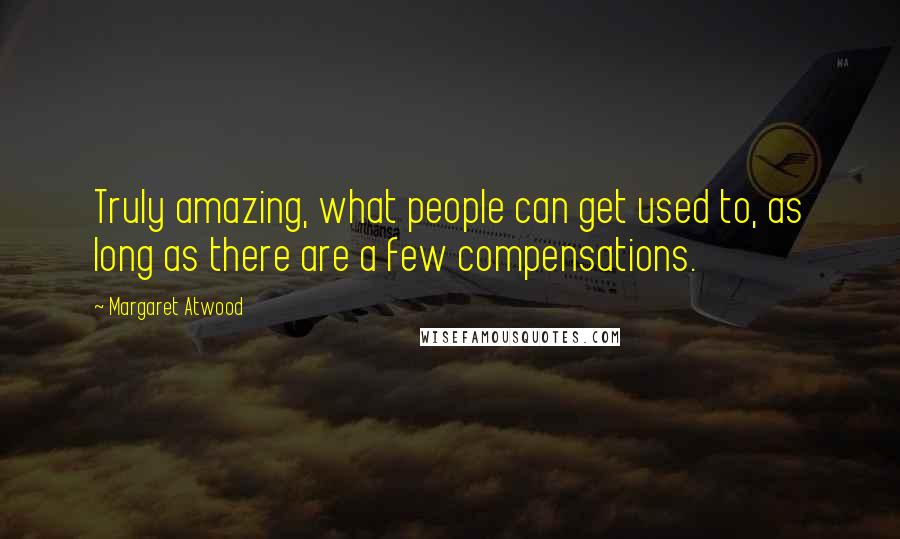 Margaret Atwood Quotes: Truly amazing, what people can get used to, as long as there are a few compensations.