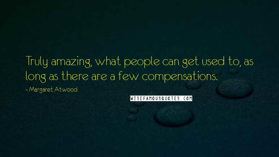 Margaret Atwood Quotes: Truly amazing, what people can get used to, as long as there are a few compensations.