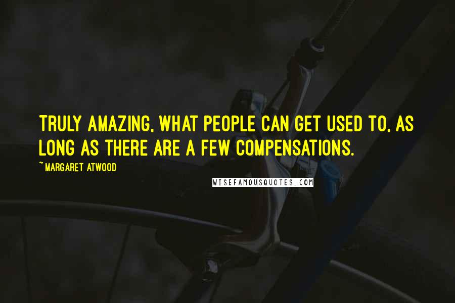 Margaret Atwood Quotes: Truly amazing, what people can get used to, as long as there are a few compensations.