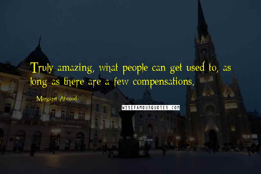 Margaret Atwood Quotes: Truly amazing, what people can get used to, as long as there are a few compensations.