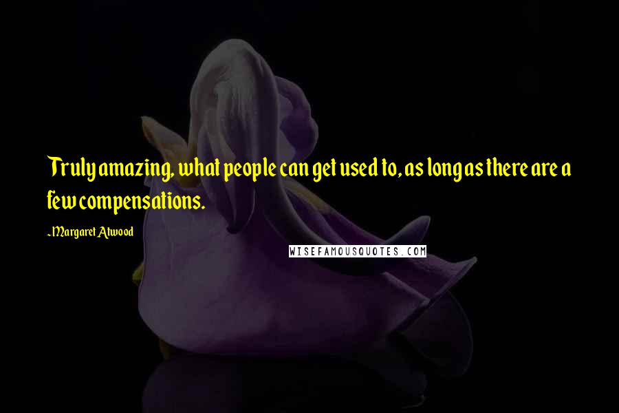 Margaret Atwood Quotes: Truly amazing, what people can get used to, as long as there are a few compensations.