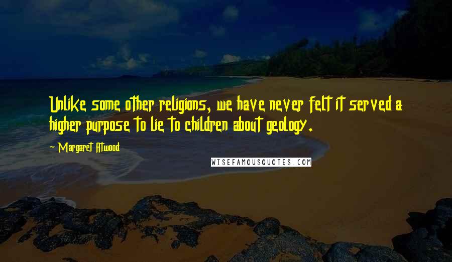 Margaret Atwood Quotes: Unlike some other religions, we have never felt it served a higher purpose to lie to children about geology.