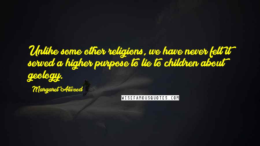 Margaret Atwood Quotes: Unlike some other religions, we have never felt it served a higher purpose to lie to children about geology.