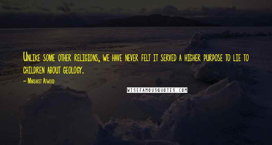 Margaret Atwood Quotes: Unlike some other religions, we have never felt it served a higher purpose to lie to children about geology.