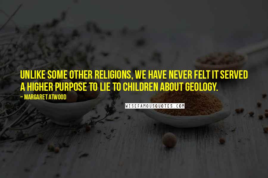 Margaret Atwood Quotes: Unlike some other religions, we have never felt it served a higher purpose to lie to children about geology.