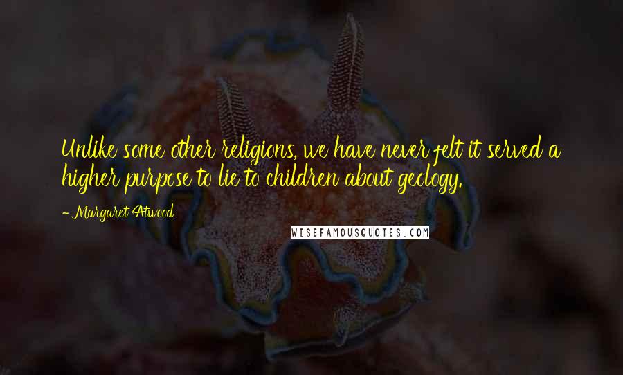 Margaret Atwood Quotes: Unlike some other religions, we have never felt it served a higher purpose to lie to children about geology.