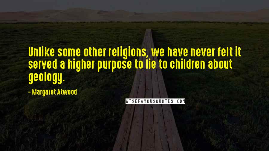 Margaret Atwood Quotes: Unlike some other religions, we have never felt it served a higher purpose to lie to children about geology.