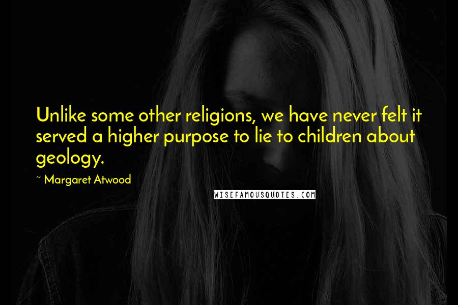 Margaret Atwood Quotes: Unlike some other religions, we have never felt it served a higher purpose to lie to children about geology.