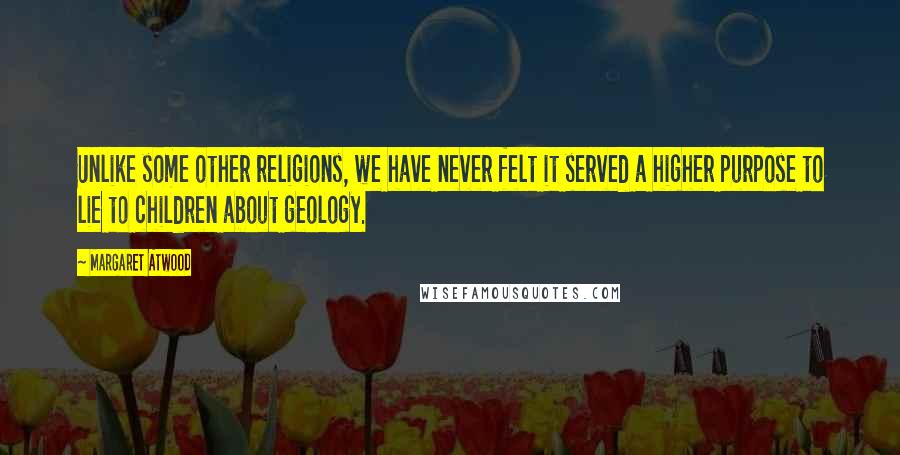 Margaret Atwood Quotes: Unlike some other religions, we have never felt it served a higher purpose to lie to children about geology.