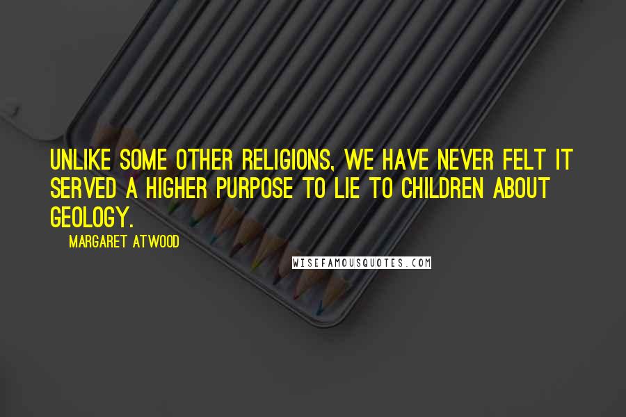 Margaret Atwood Quotes: Unlike some other religions, we have never felt it served a higher purpose to lie to children about geology.
