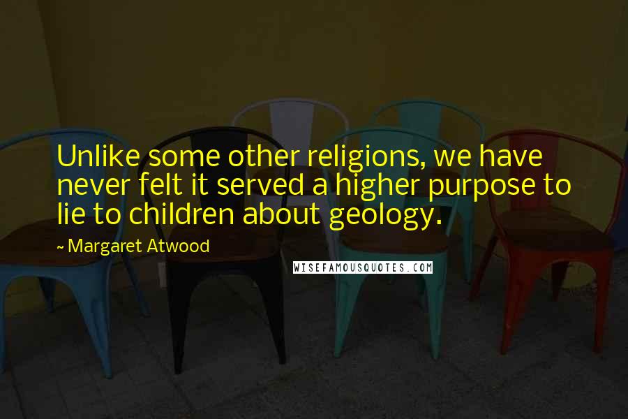 Margaret Atwood Quotes: Unlike some other religions, we have never felt it served a higher purpose to lie to children about geology.