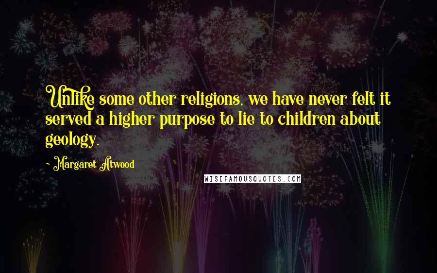 Margaret Atwood Quotes: Unlike some other religions, we have never felt it served a higher purpose to lie to children about geology.