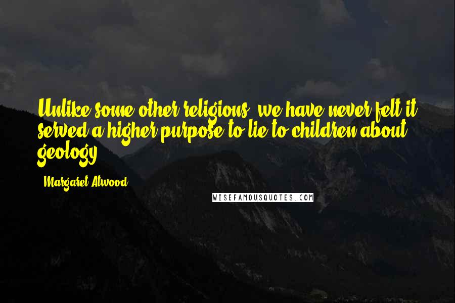 Margaret Atwood Quotes: Unlike some other religions, we have never felt it served a higher purpose to lie to children about geology.