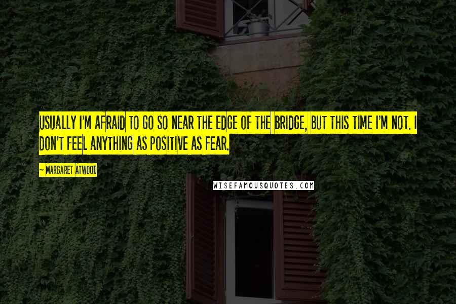Margaret Atwood Quotes: Usually I'm afraid to go so near the edge of the bridge, but this time I'm not. I don't feel anything as positive as fear.