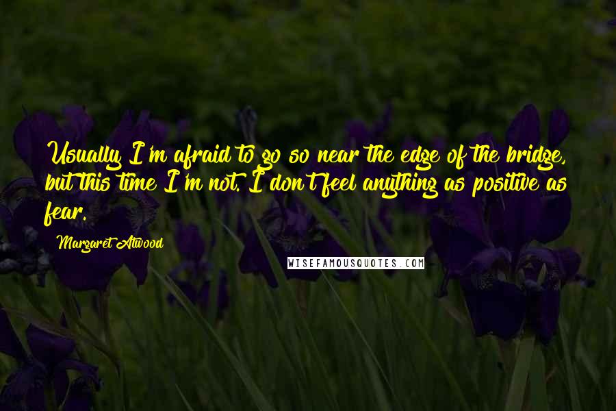 Margaret Atwood Quotes: Usually I'm afraid to go so near the edge of the bridge, but this time I'm not. I don't feel anything as positive as fear.