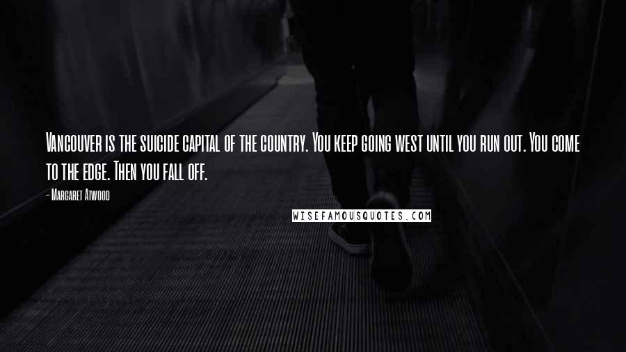 Margaret Atwood Quotes: Vancouver is the suicide capital of the country. You keep going west until you run out. You come to the edge. Then you fall off.