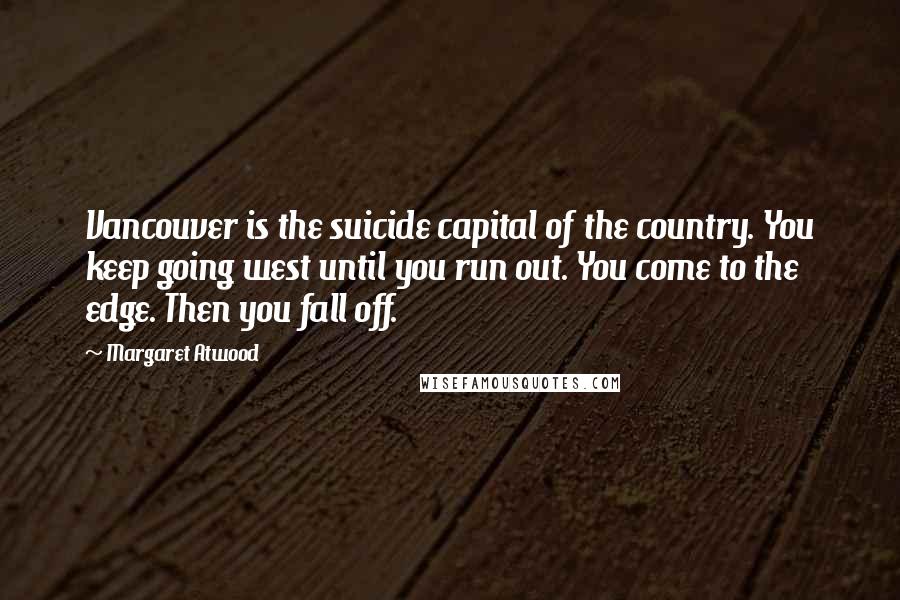 Margaret Atwood Quotes: Vancouver is the suicide capital of the country. You keep going west until you run out. You come to the edge. Then you fall off.