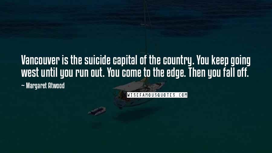 Margaret Atwood Quotes: Vancouver is the suicide capital of the country. You keep going west until you run out. You come to the edge. Then you fall off.