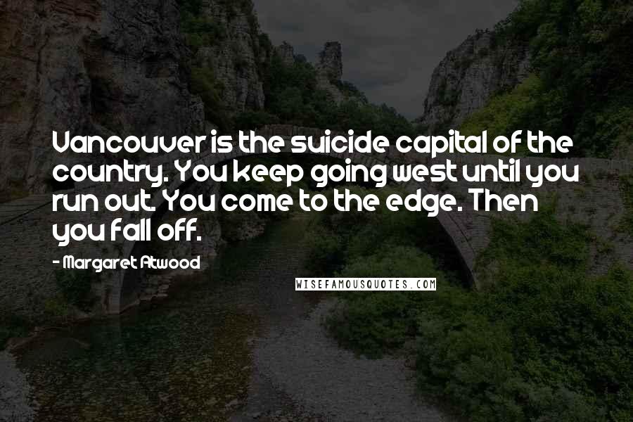 Margaret Atwood Quotes: Vancouver is the suicide capital of the country. You keep going west until you run out. You come to the edge. Then you fall off.