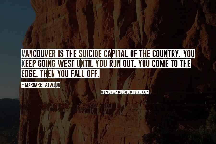 Margaret Atwood Quotes: Vancouver is the suicide capital of the country. You keep going west until you run out. You come to the edge. Then you fall off.