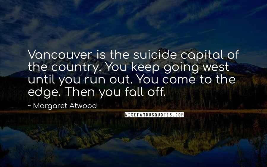 Margaret Atwood Quotes: Vancouver is the suicide capital of the country. You keep going west until you run out. You come to the edge. Then you fall off.