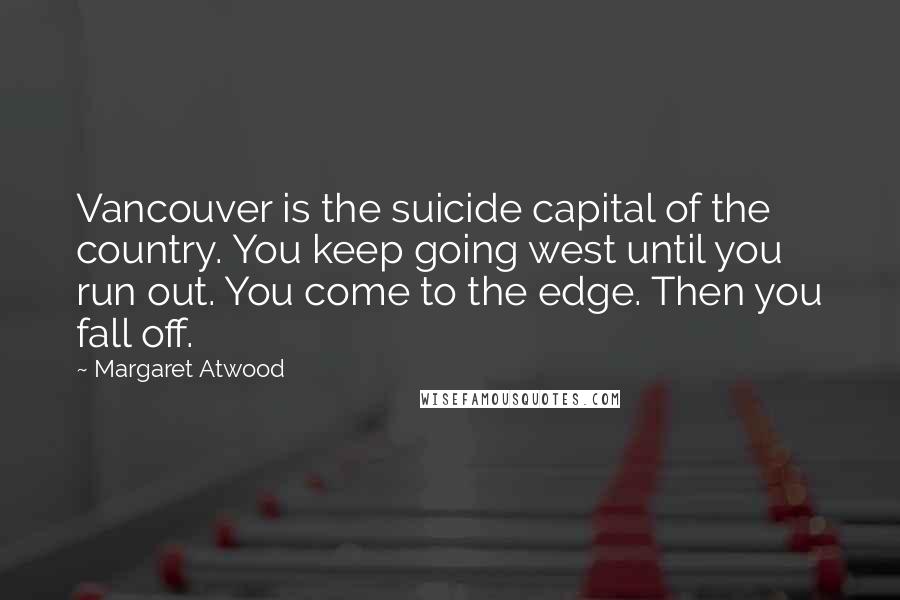 Margaret Atwood Quotes: Vancouver is the suicide capital of the country. You keep going west until you run out. You come to the edge. Then you fall off.